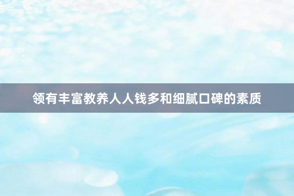 领有丰富教养人人钱多和细腻口碑的素质
