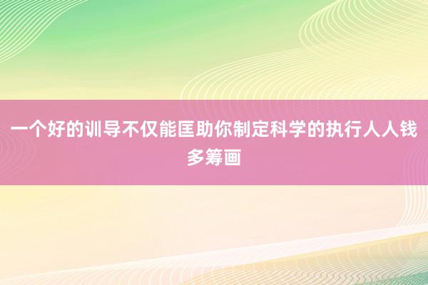 一个好的训导不仅能匡助你制定科学的执行人人钱多筹画