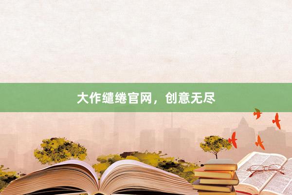 大作缱绻官网,创意无尽