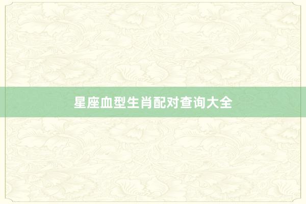 星座血型生肖配对查询大全