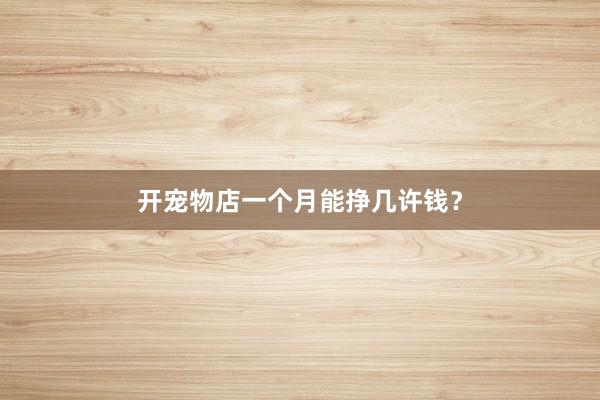 开宠物店一个月能挣几许钱？