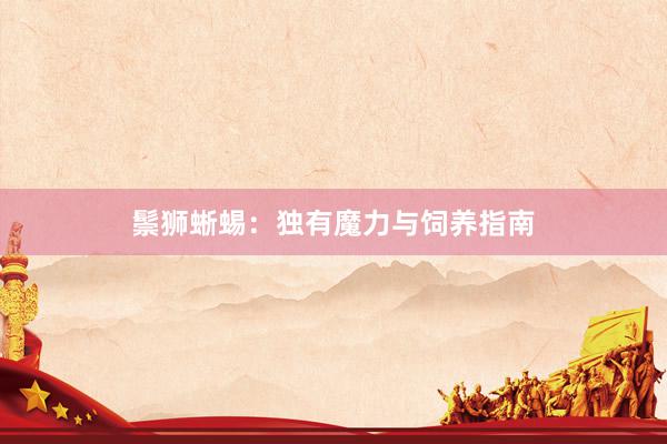 鬃狮蜥蜴：独有魔力与饲养指南
