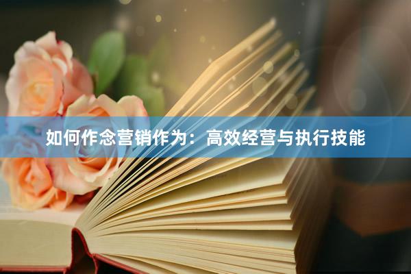 如何作念营销作为：高效经营与执行技能